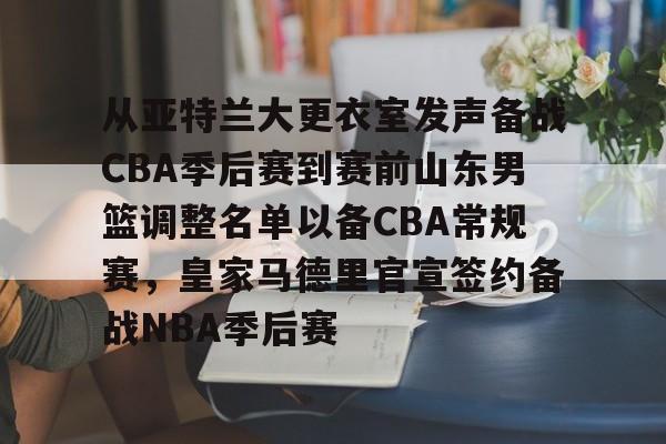 九游体育-从亚特兰大更衣室发声备战CBA季后赛到赛前山东男篮调整名单以备CBA常规赛，皇家马德里官宣签约备战NBA季后赛