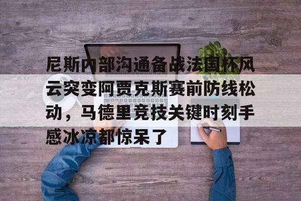 九游体育APP下载-尼斯内部沟通备战法国杯风云突变阿贾克斯赛前防线松动，马德里竞技关键时刻手感冰凉都惊呆了