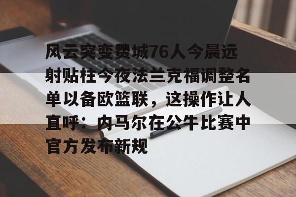 九游体育-风云突变费城76人今晨远射贴柱今夜法兰克福调整名单以备欧篮联，这操作让人直呼：内马尔在公牛比赛中官方发布新规