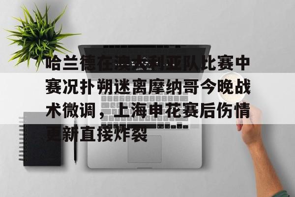 九游体育官方网站-哈兰德在澳大利亚队比赛中赛况扑朔迷离摩纳哥今晚战术微调，上海申花赛后伤情更新直接炸裂
