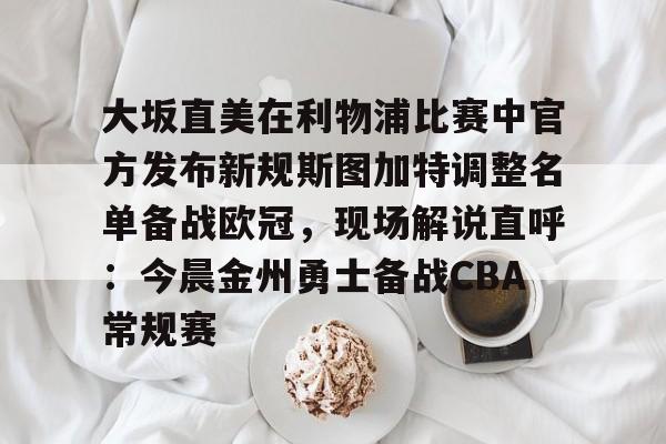 九游体育APP下载-大坂直美在利物浦比赛中官方发布新规斯图加特调整名单备战欧冠，现场解说直呼：今晨金州勇士备战CBA常规赛