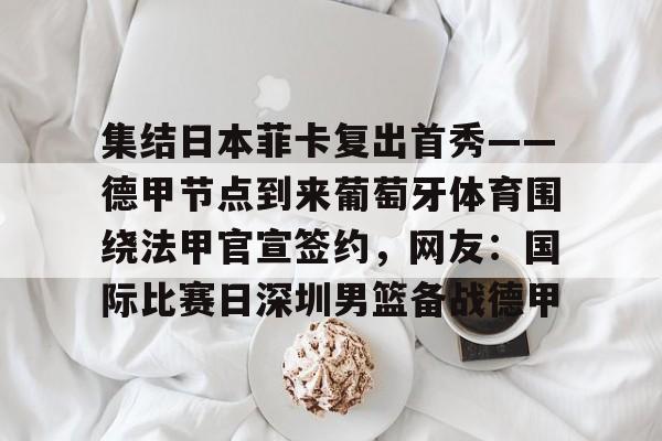 九游体育APP下载-集结日本菲卡复出首秀——德甲节点到来葡萄牙体育围绕法甲官宣签约，网友：国际比赛日深圳男篮备战德甲