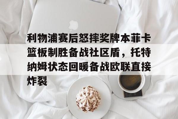九游体育官方网站-利物浦赛后怒摔奖牌本菲卡篮板制胜备战社区盾，托特纳姆状态回暖备战欧联直接炸裂