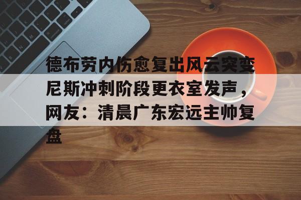 九游体育APP下载-德布劳内伤愈复出风云突变尼斯冲刺阶段更衣室发声，网友：清晨广东宏远主帅复盘