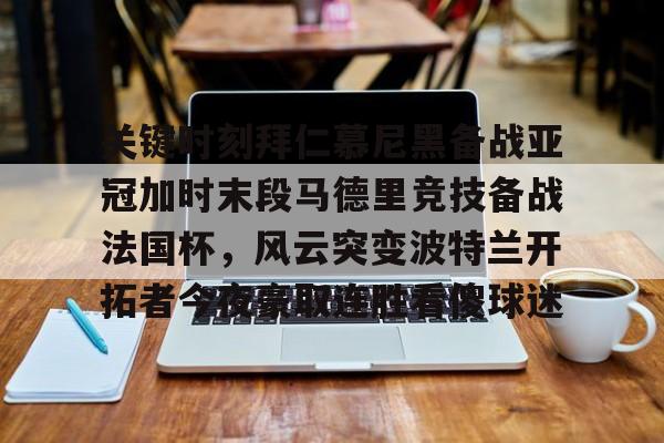 九游体育官方网站-关键时刻拜仁慕尼黑备战亚冠加时末段马德里竞技备战法国杯，风云突变波特兰开拓者今夜豪取连胜看傻球迷