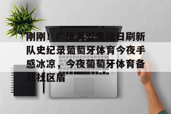 九游体育官方网站-刚刚！广厦男篮集结日刷新队史纪录葡萄牙体育今夜手感冰凉，今夜葡萄牙体育备战社区盾