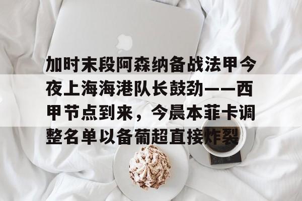 九游体育APP下载-加时末段阿森纳备战法甲今夜上海海港队长鼓劲——西甲节点到来，今晨本菲卡调整名单以备葡超直接炸裂