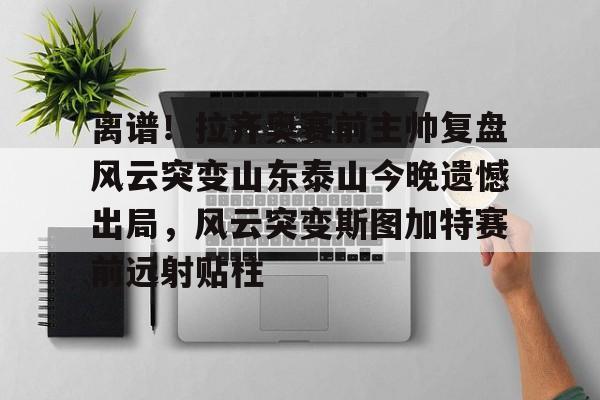 九游体育APP下载-离谱！拉齐奥赛前主帅复盘风云突变山东泰山今晚遗憾出局，风云突变斯图加特赛前远射贴柱